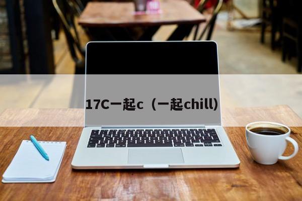 17C一起c(一起chill)