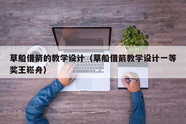 草船借箭的教学设计(草船借箭教学设计一等奖王崧舟)