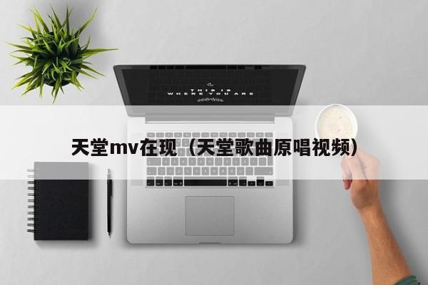 天堂mv在现(天堂歌曲原唱视频)