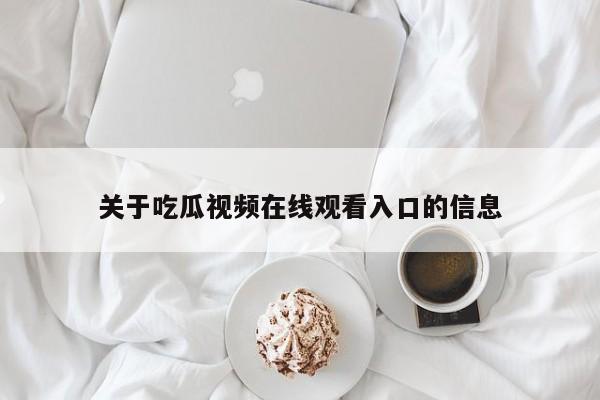关于吃瓜视频在线观看入口的信息