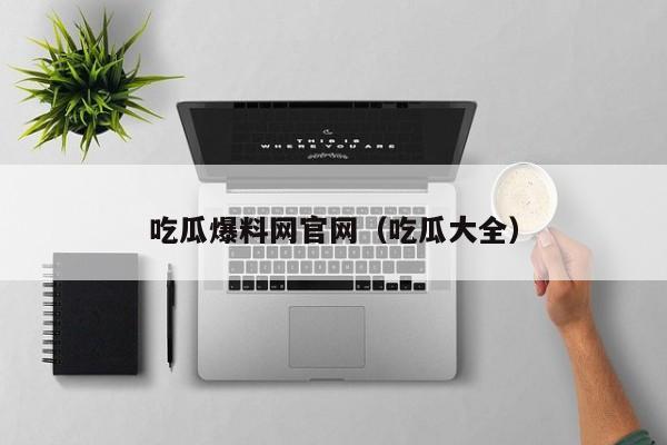 吃瓜爆料网官网(吃瓜大全)