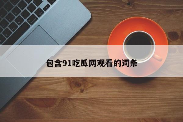 包含91吃瓜网观看的词条