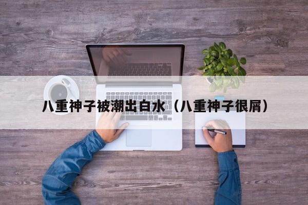 八重神子被潮出白水(八重神子很屑)