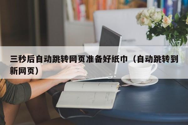 三秒后自动跳转网页准备好纸巾(自动跳转到新网页)