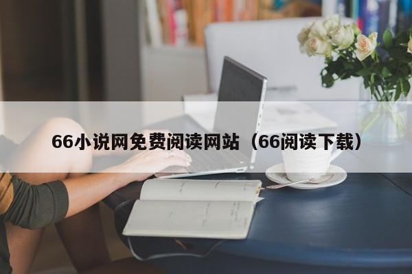 66小说网免费阅读网站(66阅读下载)