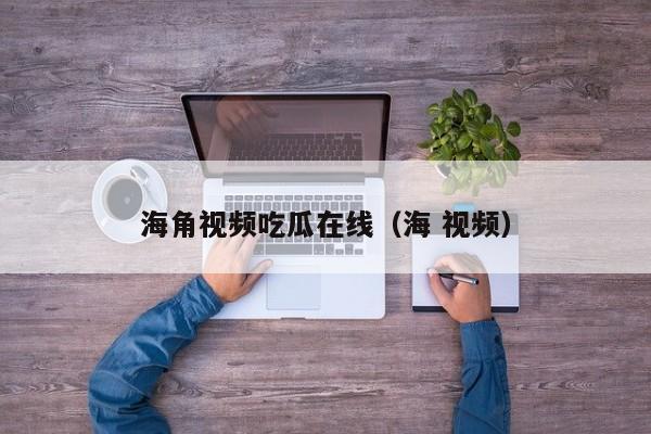 海角视频吃瓜在线(海 视频)