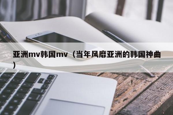 亚洲mv韩国mv(当年风靡亚洲的韩国神曲)