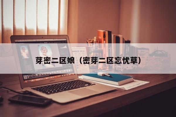 芽密二区娘(密芽二区忘忧草)