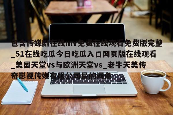 包含传媒剧在线mv免费在线观看免费版完整_51在线吃瓜今日吃瓜入口网页版在线观看_美国天堂vs与欧洲天堂vs_老牛天美传奇影视传媒有限公司星的词条