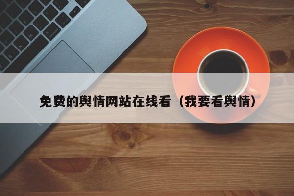 免费的舆情网站在线看(我要看舆情)