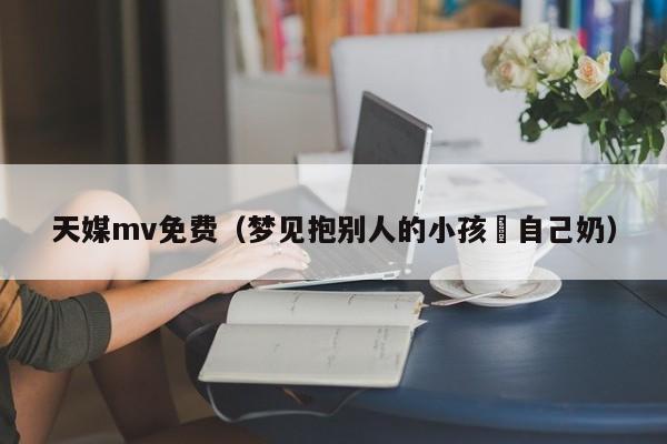 天媒mv免费(梦见抱别人的小孩暍自己奶)