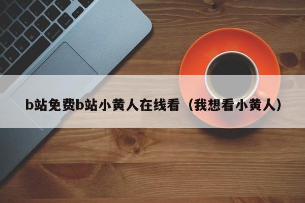b站免费b站小黄人在线看(我想看小黄人)