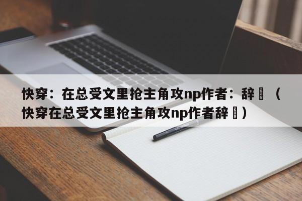 快穿:在总受文里抢主角攻np作者:辞奺(快穿在总受文里抢主角攻np作者辞奺)