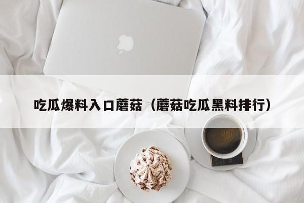 吃瓜爆料入口蘑菇(蘑菇吃瓜黑料排行)