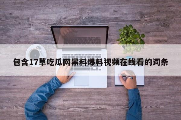 包含17草吃瓜网黑料爆料视频在线看的词条