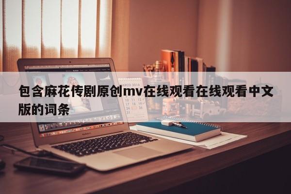 包含麻花传剧原创mv在线观看在线观看中文版的词条